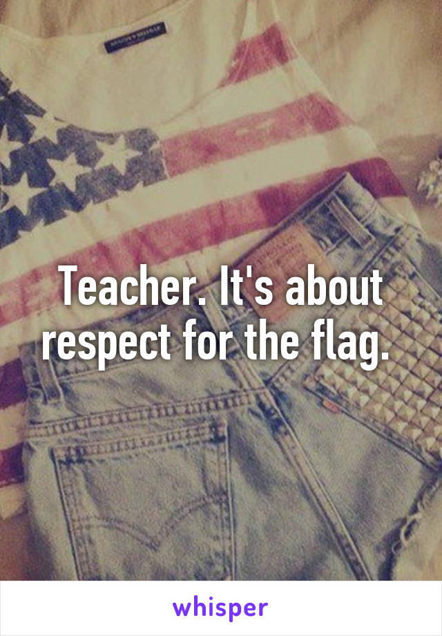 Teacher. It's about respect for the flag. 