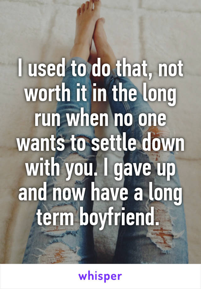 I used to do that, not worth it in the long run when no one wants to settle down with you. I gave up and now have a long term boyfriend. 