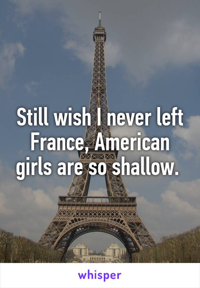 Still wish I never left France, American girls are so shallow. 