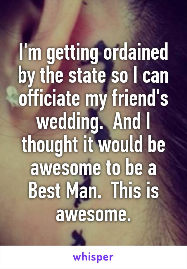 I'm getting ordained by the state so I can officiate my friend's wedding.  And I thought it would be awesome to be a Best Man.  This is awesome.