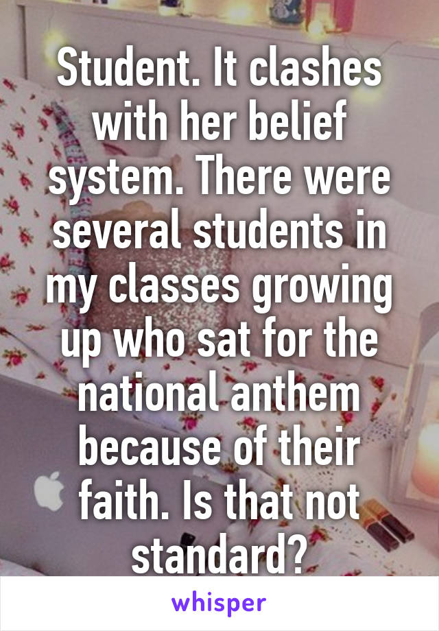 Student. It clashes with her belief system. There were several students in my classes growing up who sat for the national anthem because of their faith. Is that not standard?