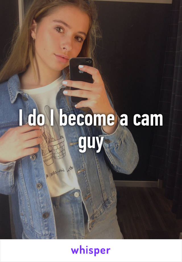 I do I become a cam guy