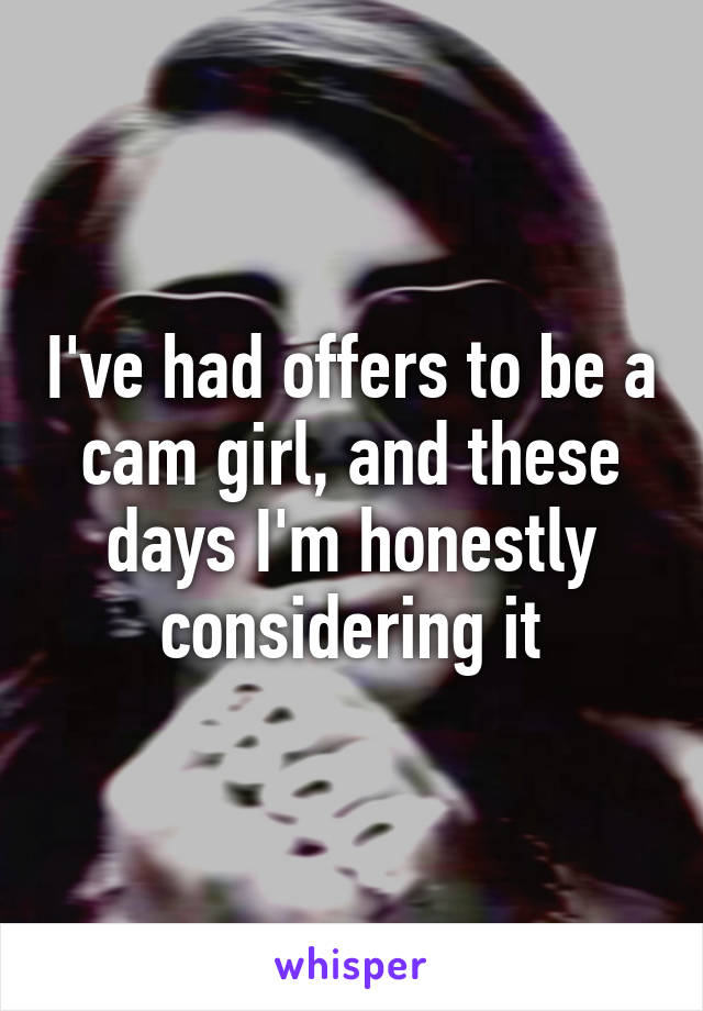 I've had offers to be a cam girl, and these days I'm honestly considering it