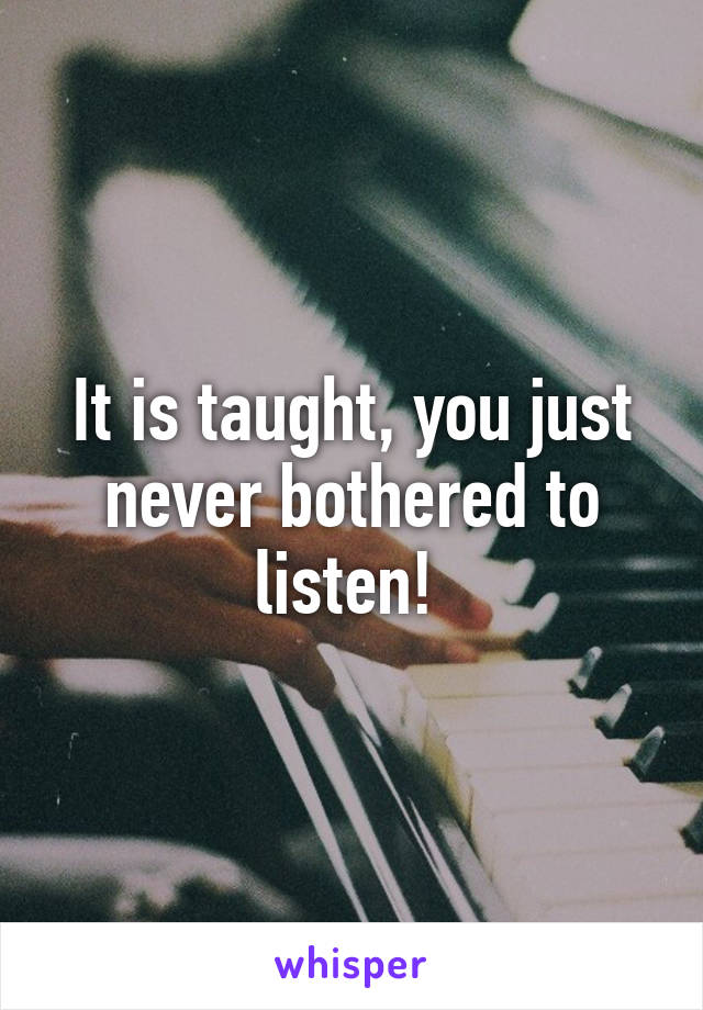 It is taught, you just never bothered to listen! 