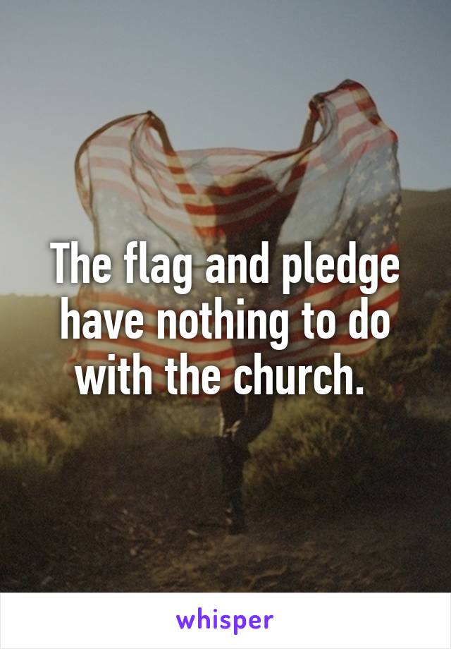 The flag and pledge have nothing to do with the church. 