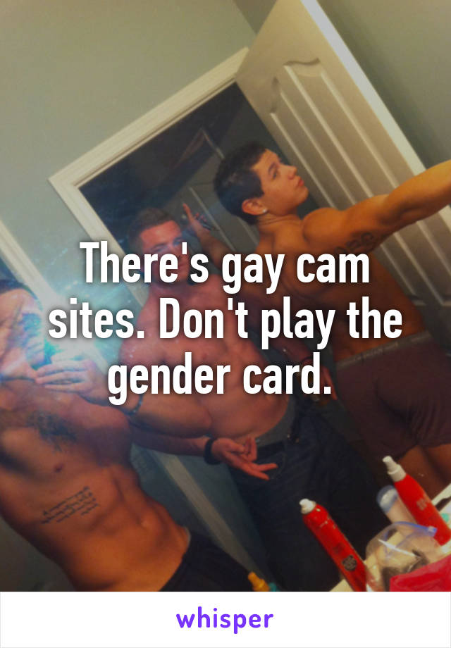 There's gay cam sites. Don't play the gender card. 