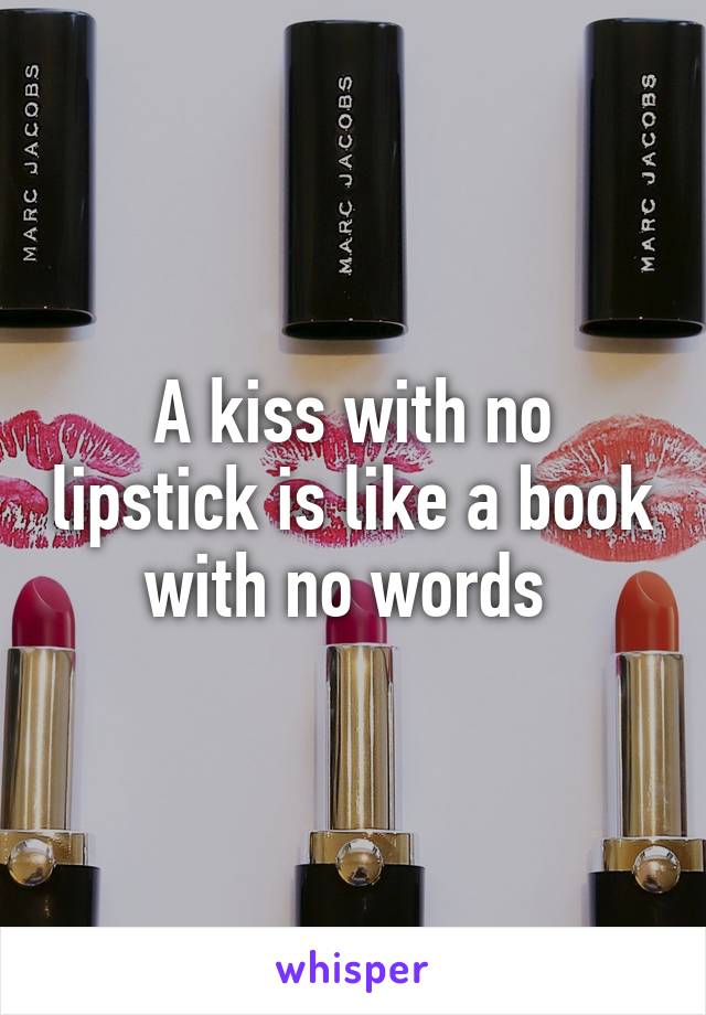 A kiss with no lipstick is like a book with no words 