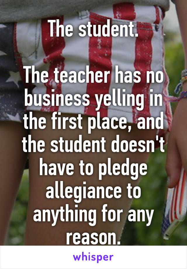 The student.

The teacher has no business yelling in the first place, and the student doesn't have to pledge allegiance to anything for any reason.