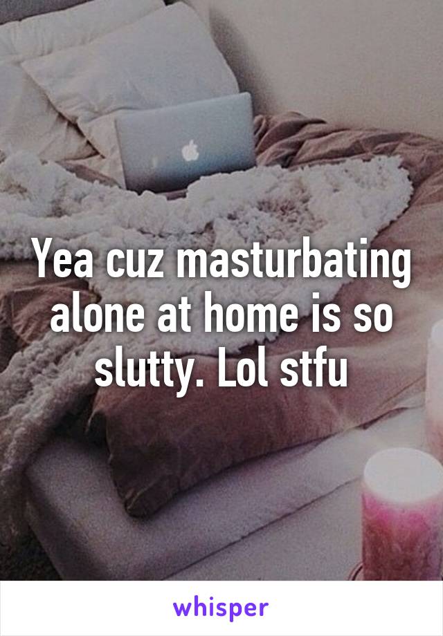 Yea cuz masturbating alone at home is so slutty. Lol stfu