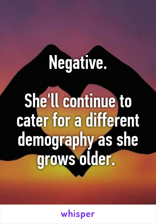 Negative.

She'll continue to cater for a different demography as she grows older. 