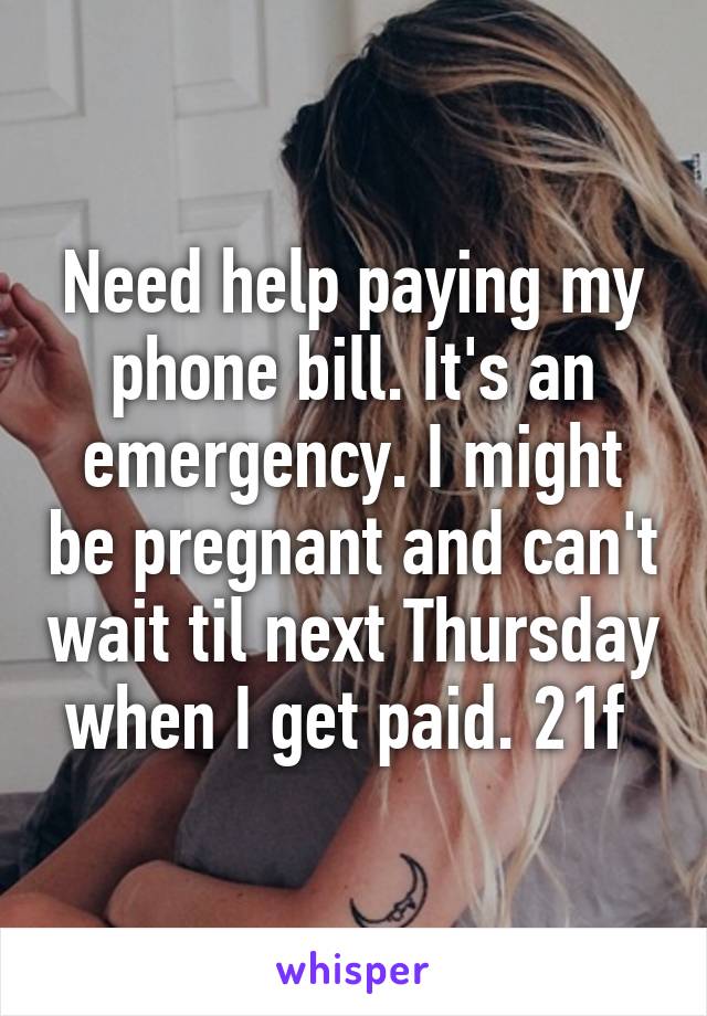 Need help paying my phone bill. It's an emergency. I might be pregnant and can't wait til next Thursday when I get paid. 21f 