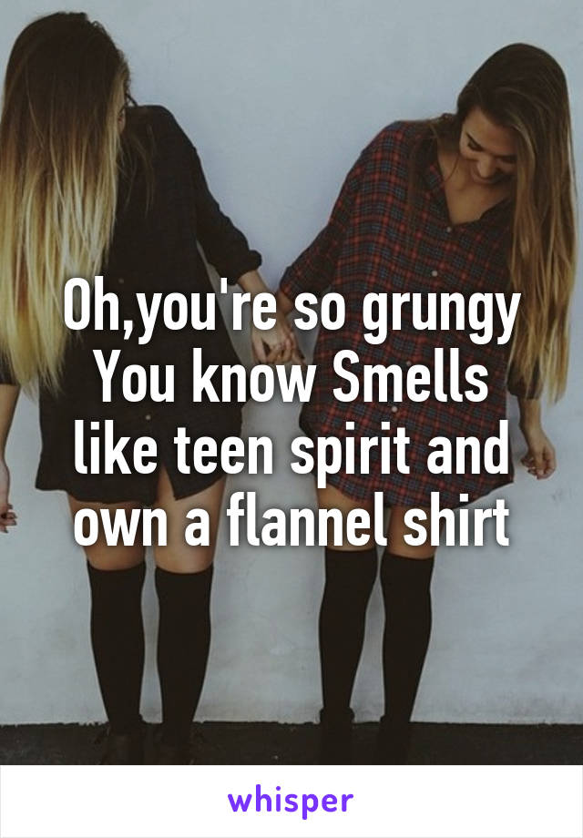 Oh,you're so grungy
You know Smells like teen spirit and own a flannel shirt