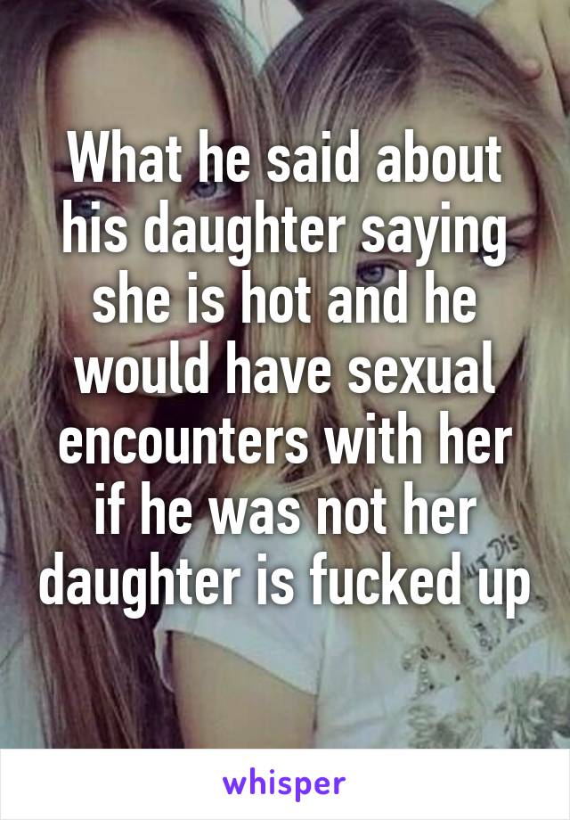 What he said about his daughter saying she is hot and he would have sexual encounters with her if he was not her daughter is fucked up 