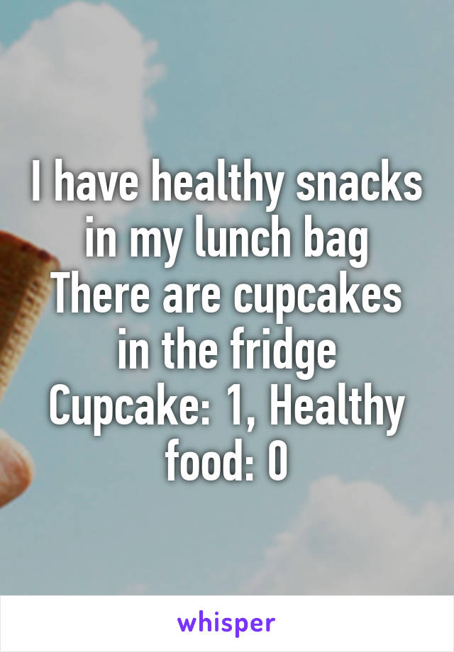 I have healthy snacks in my lunch bag
There are cupcakes in the fridge
Cupcake: 1, Healthy food: 0