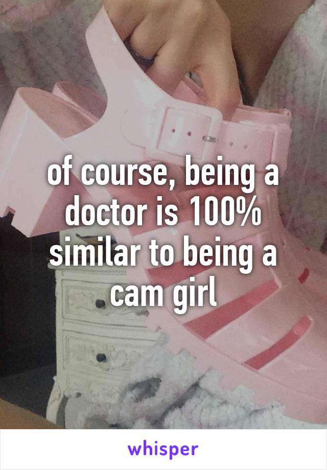 of course, being a doctor is 100% similar to being a cam girl