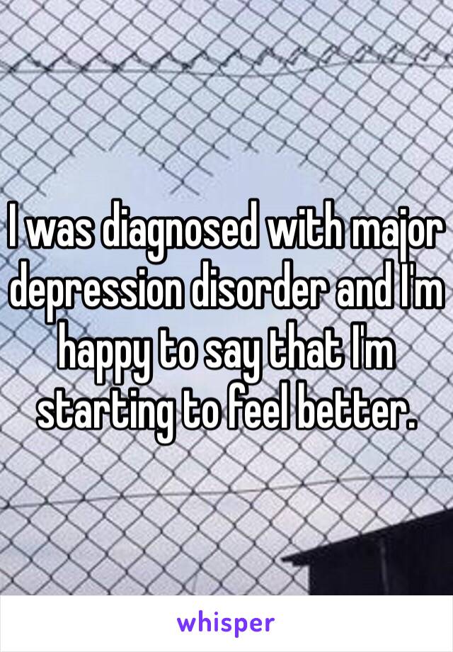 I was diagnosed with major depression disorder and I'm happy to say that I'm starting to feel better. 