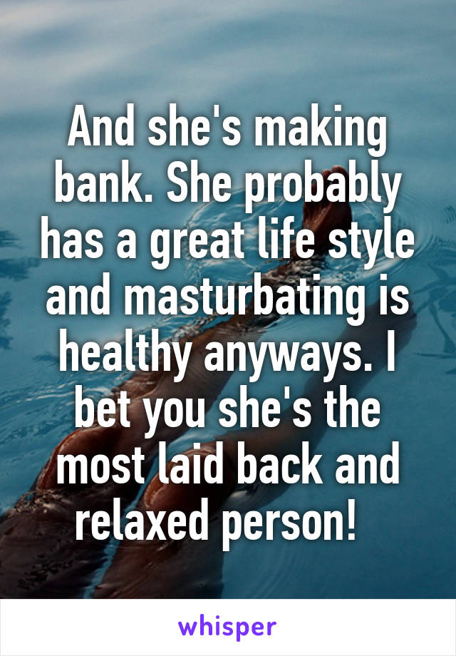 And she's making bank. She probably has a great life style and masturbating is healthy anyways. I bet you she's the most laid back and relaxed person!  