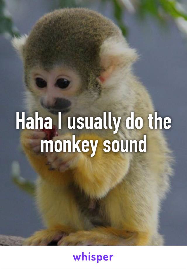 Haha I usually do the monkey sound