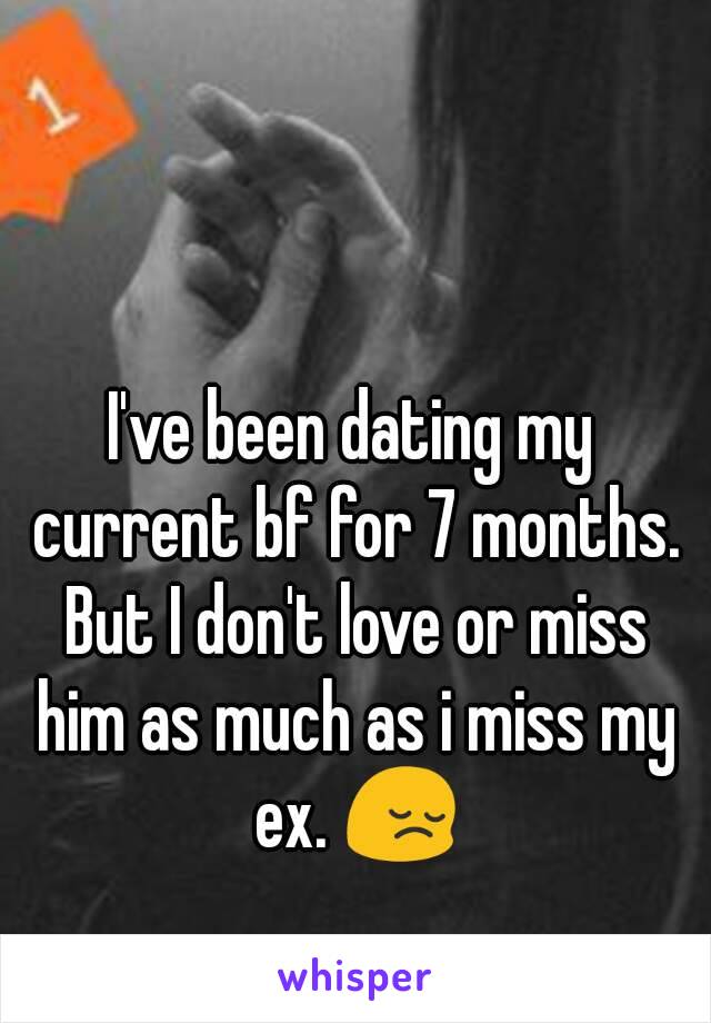 I've been dating my current bf for 7 months. But I don't love or miss him as much as i miss my ex. 😔