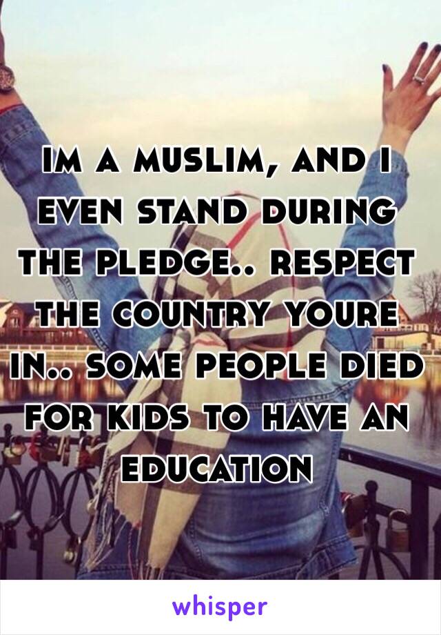 im a muslim, and i even stand during the pledge.. respect the country youre in.. some people died for kids to have an education