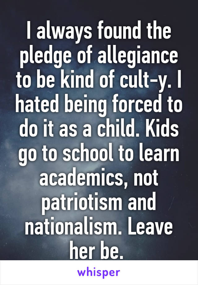 I always found the pledge of allegiance to be kind of cult-y. I hated being forced to do it as a child. Kids go to school to learn academics, not patriotism and nationalism. Leave her be. 