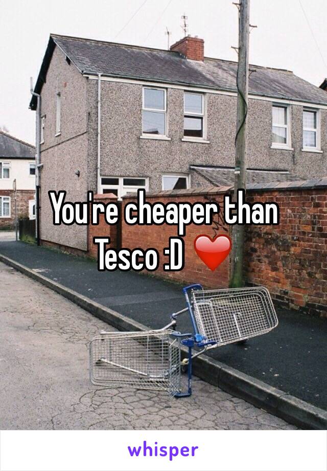 You're cheaper than Tesco :D ❤️