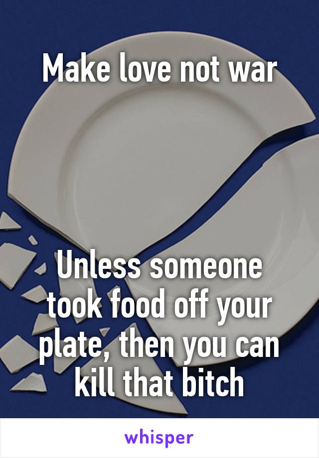 Make love not war




Unless someone took food off your plate, then you can kill that bitch