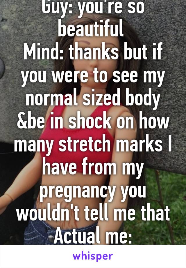 Guy: you're so beautiful 
Mind: thanks but if you were to see my normal sized body &be in shock on how many stretch marks I have from my pregnancy you wouldn't tell me that
Actual me: thanks.....