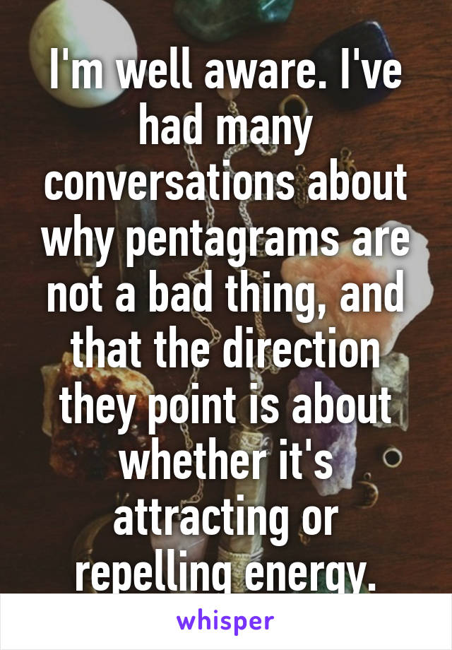 I'm well aware. I've had many conversations about why pentagrams are not a bad thing, and that the direction they point is about whether it's attracting or repelling energy.