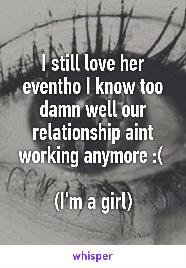 I still love her eventho I know too damn well our relationship aint working anymore :( 

(I'm a girl)