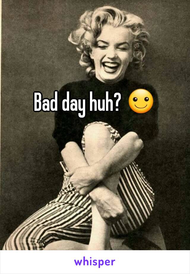 Bad day huh? ☺ 