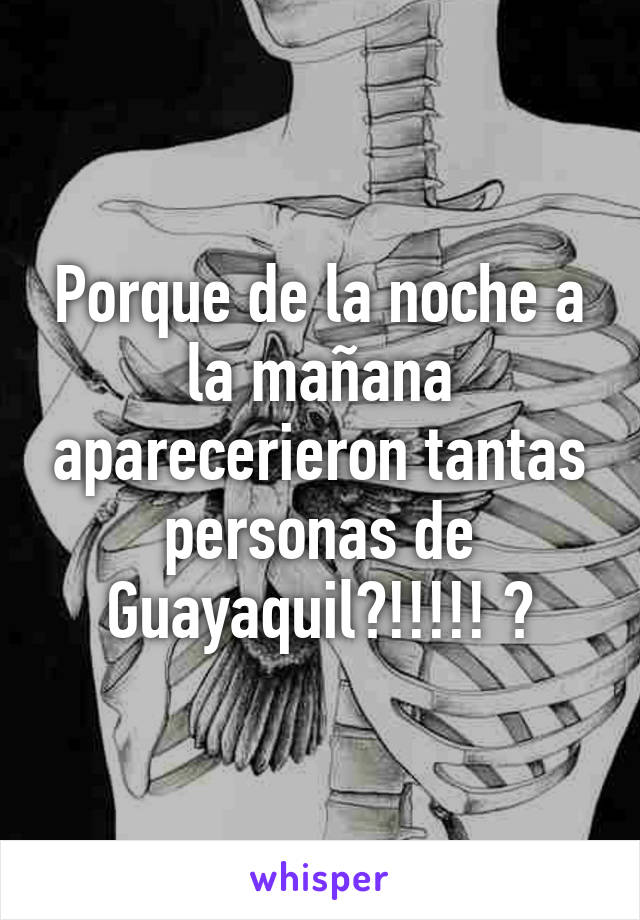 Porque de la noche a la mañana aparecerieron tantas personas de Guayaquil?!!!!! 😨