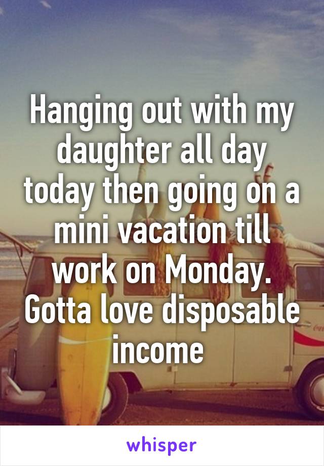 Hanging out with my daughter all day today then going on a mini vacation till work on Monday. Gotta love disposable income 