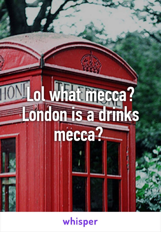 Lol what mecca? London is a drinks mecca? 