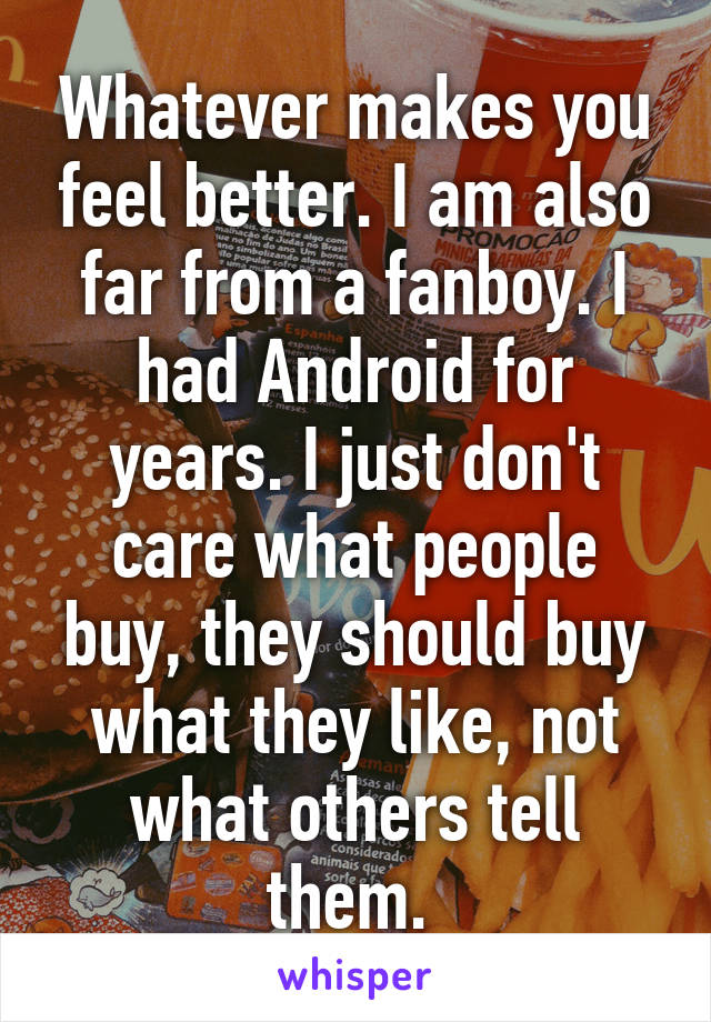 Whatever makes you feel better. I am also far from a fanboy. I had Android for years. I just don't care what people buy, they should buy what they like, not what others tell them. 