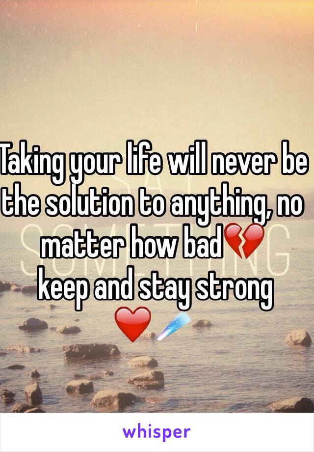 Taking your life will never be the solution to anything, no matter how bad💔
 keep and stay strong
❤️☄