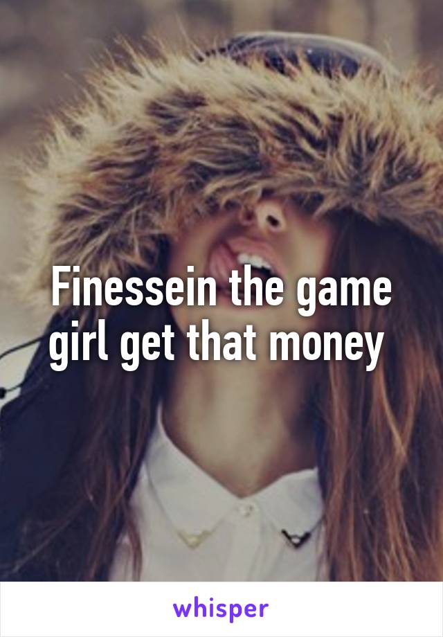 Finessein the game girl get that money 