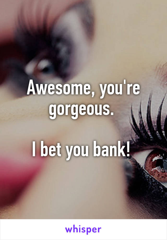 Awesome, you're gorgeous. 

I bet you bank! 