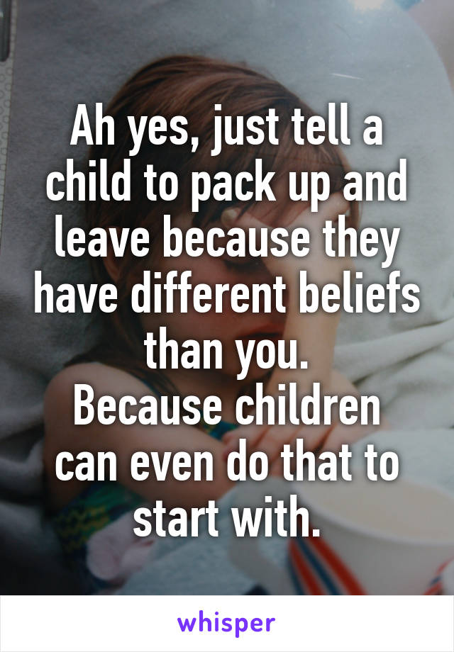 Ah yes, just tell a child to pack up and leave because they have different beliefs than you.
Because children can even do that to start with.