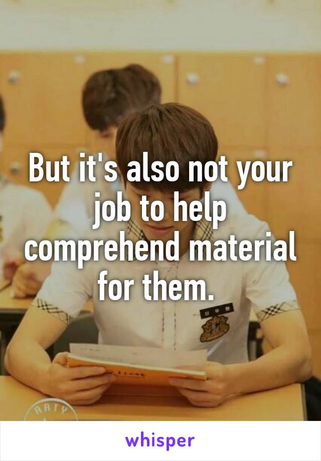 But it's also not your job to help comprehend material for them. 