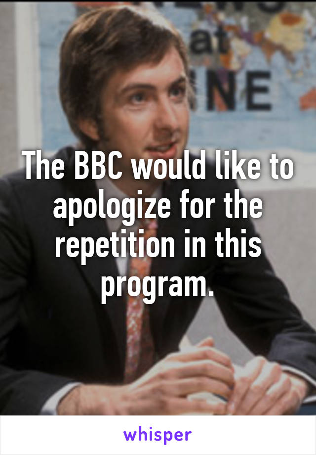 The BBC would like to apologize for the repetition in this program.