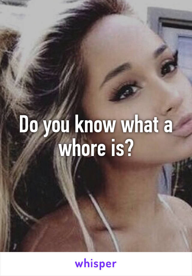 Do you know what a whore is?