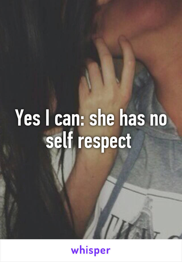 Yes I can: she has no self respect 