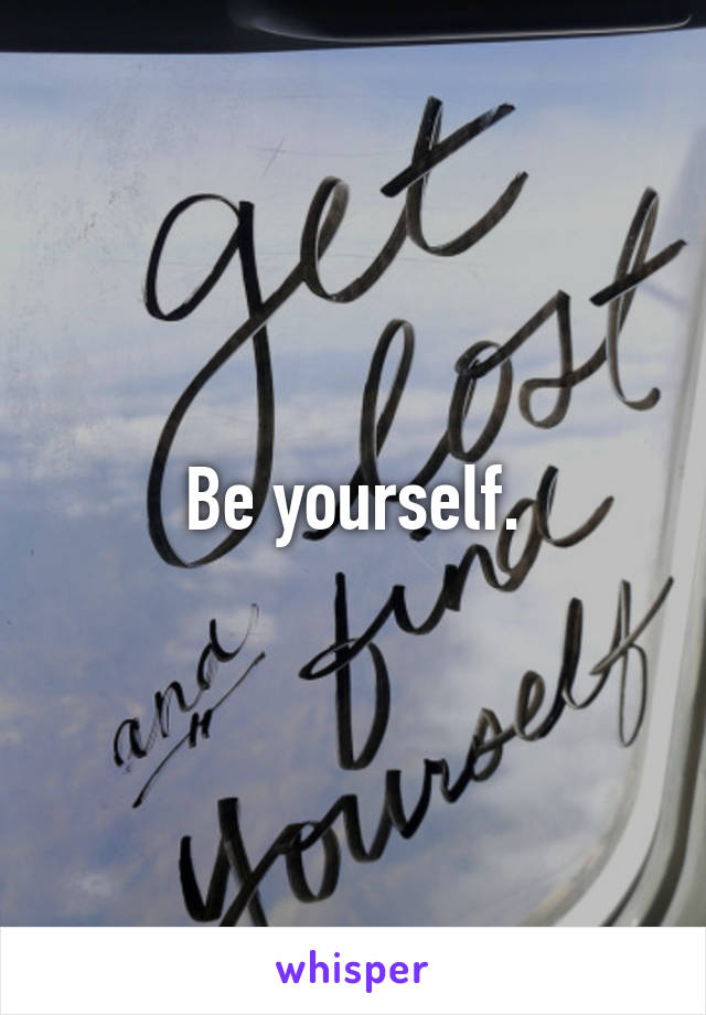 Be yourself.