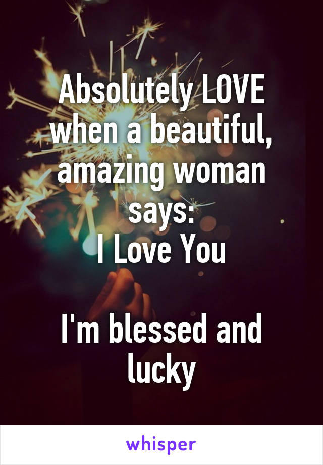 Absolutely LOVE when a beautiful, amazing woman says:
I Love You

I'm blessed and lucky