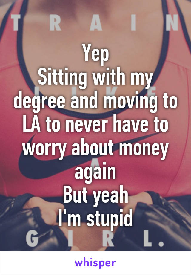 Yep
Sitting with my degree and moving to LA to never have to worry about money again
But yeah
I'm stupid