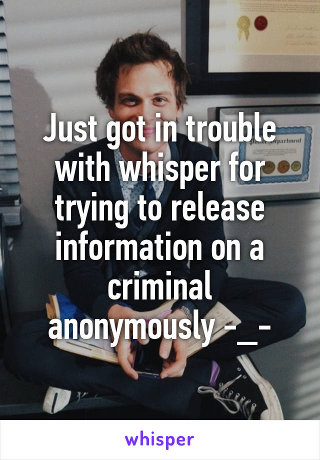 Just got in trouble with whisper for trying to release information on a criminal anonymously -_-