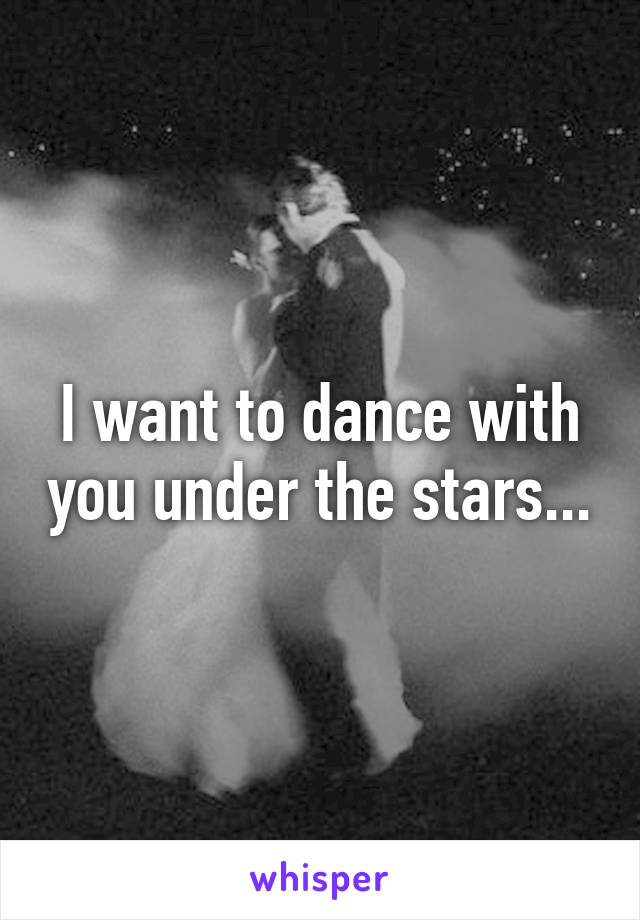 I want to dance with you under the stars...