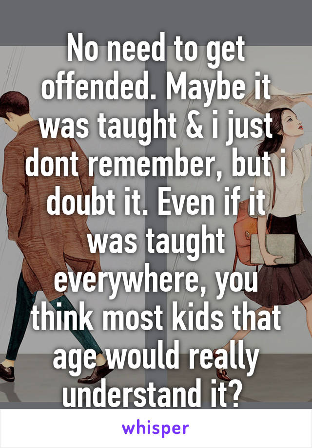 No need to get offended. Maybe it was taught & i just dont remember, but i doubt it. Even if it was taught everywhere, you think most kids that age would really understand it? 