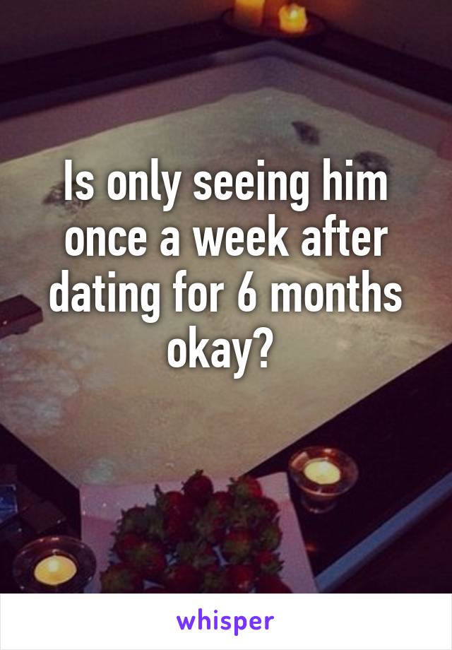 Is only seeing him once a week after dating for 6 months okay? 

